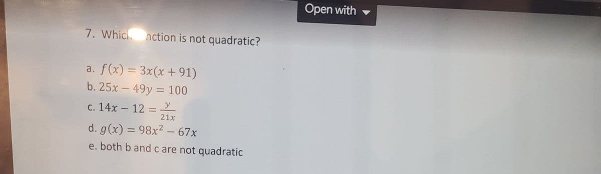 Open with
7. Whici nction is not quadratic?
a. f(x) = 3x(x + 91)
b. 25x - 49y = 100
y
c. 14x – 12 =Y
21x
-
d. g(x) = 98x² – 67x
-
e. both b andc are not quadratic
