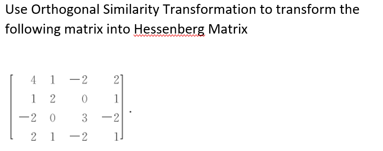 Use Orthogonal Similarity Transformation to transform the
following matrix into Hessenberg Matrix
1 -2
4
1 2
-2 0
21
1
0
3 -2
21 -2