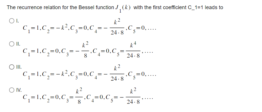 The recurrence relation for the Bessel function J₁(k) with the first coefficient C_1=1 leads to
1
OI.
O II.
O III.
O IV.
C₁=1, C₁=-k², C₂=0, C₁=
k²
8
C₁=1, C₁₂=0, C3
C₁=1, C₁₂=0, C3²
с
=
3
k
k²
8
24.8
C₁=1₁C₁=k³²,c₂-0₁C₁= 24.8¹C=0,....
5
k2
24.8
[, C = 0,....
,C₁=0, C =
5
k2
₂C₁₂=0, C₁=
k4
24.8