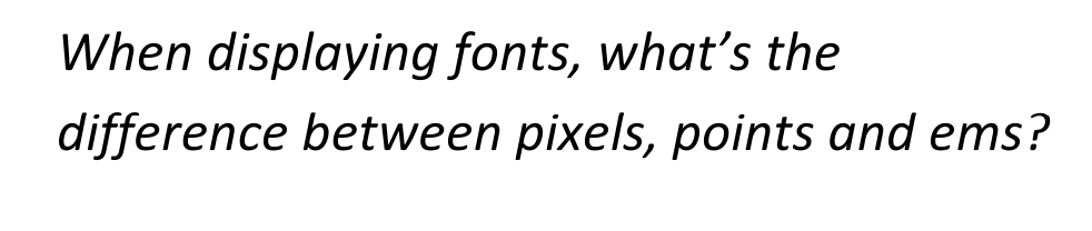 When displaying fonts, what's the
difference between pixels, points and ems?