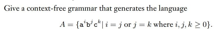 Give a context-free grammar that generates the language
A = {a'b'c*| i = j or j = k where i, j, k > 0}.
