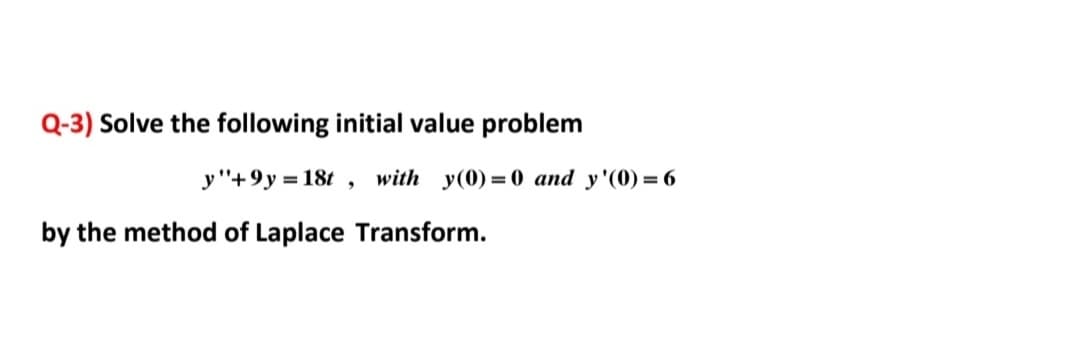 Q-3) Solve the following initial value problem
y"+9y = 18t , with y(0)= 0 and y'(0) = 6
by the method of Laplace Transform.
