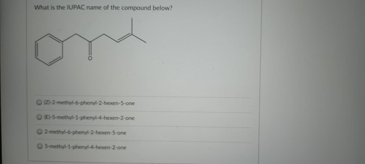 What is the IUPAC name of the compound below?
(Z)-2-methyl-6-phenyl-2-hexen-5-one
O (E)-5-methyl-1-phenyl-4-hexen-2-one
O 2-methyl-6-phenyl-2-hexen-5-one
O 5-methyl-1-phenyl-4-hexen-2-one
