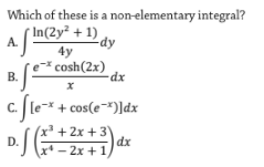 Which of these is a non-elementary integral?
* In(2y² + 1)
A.
-dy
4y
e cosh(2x)
В.
-dx
C.
c. le*
+ cos(e-*)]dx
(x² + 2x + 3\
D.
|dx
x* - 2x + 1
