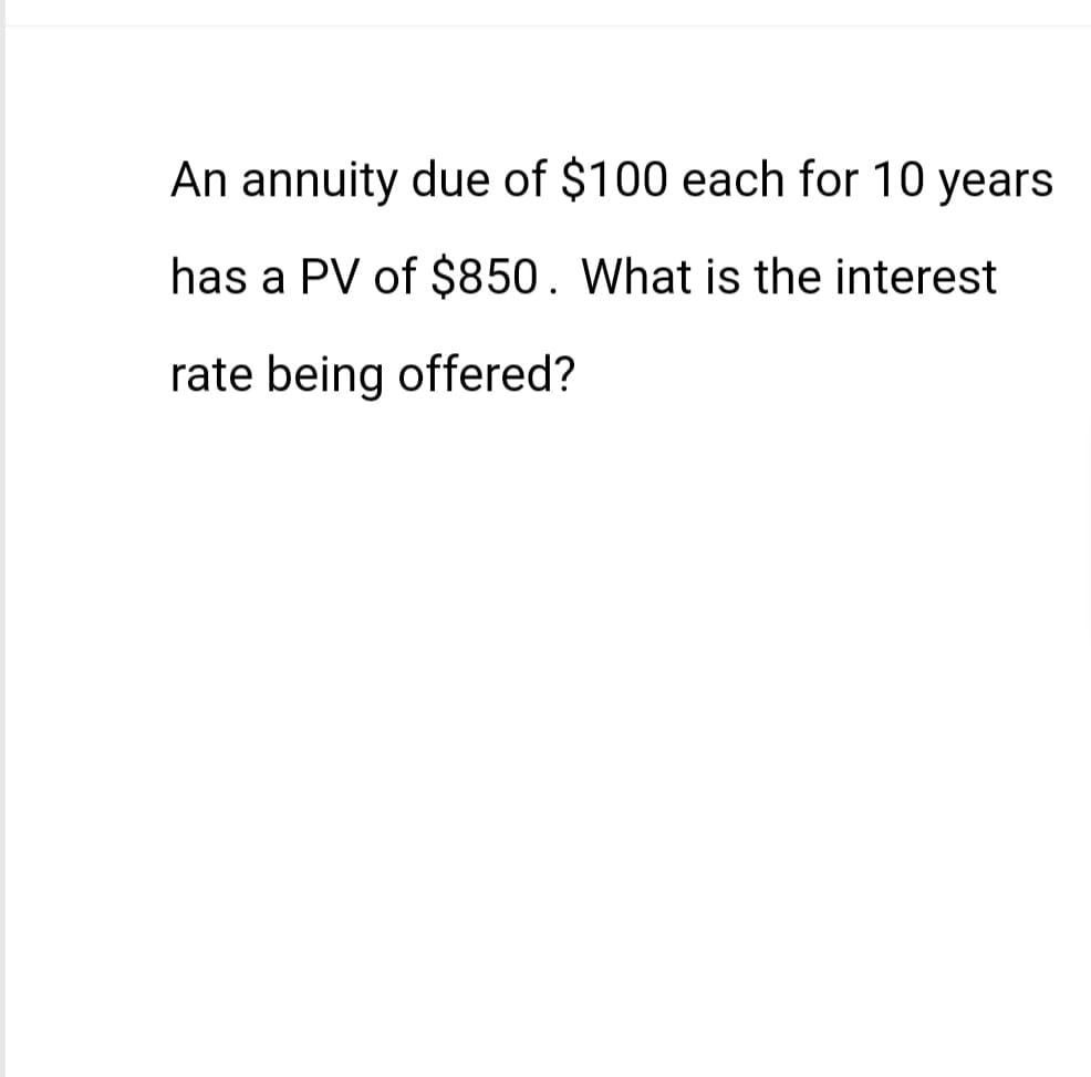 An annuity due of $100 each for 10 years
has a PV of $850. What is the interest
rate being offered?
