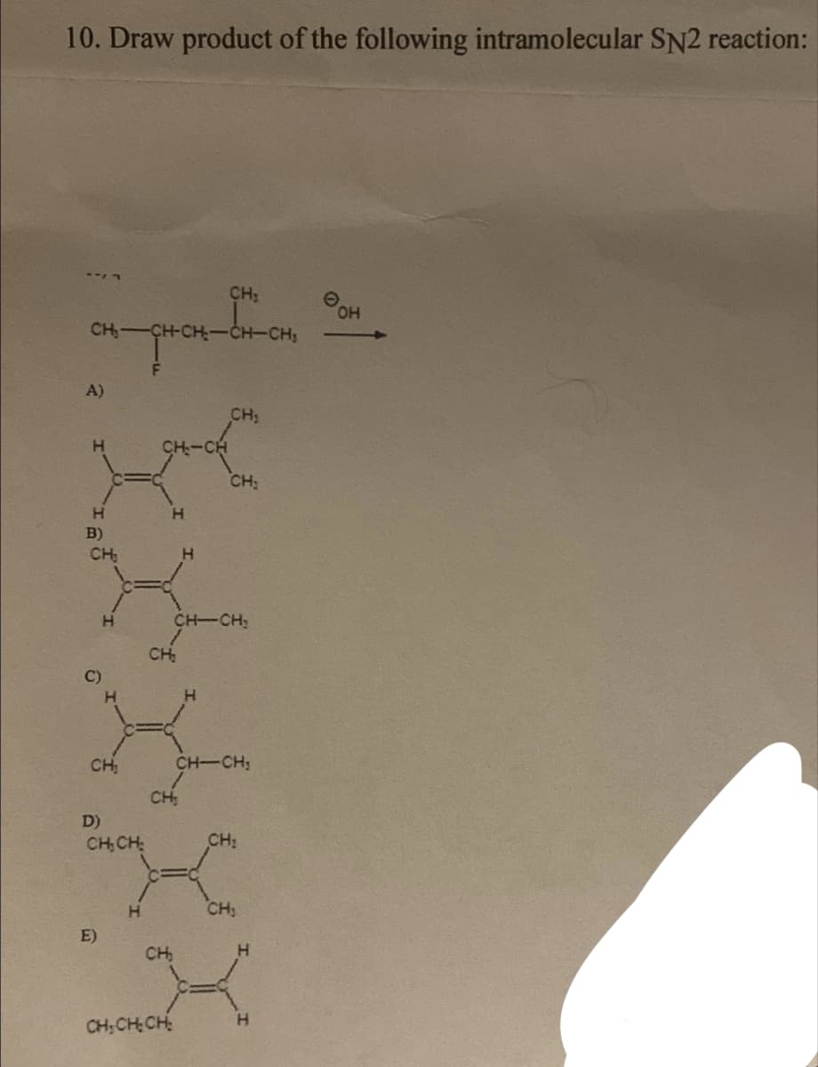 10. Draw product of the following intramolecular SN2 reaction:
-77
CH₂
A)
H
H
B)
CH₂
H
CH
D)
CH₂CH₂
E)
H
CH₂
grow-br-or
H
CH₂
CH
CH₂
CH₂CH₂CH₂
H
CH-CH₂
CH₂
H
CH₂
CH-CH₂
CH₂
CH₂
H
H
OH