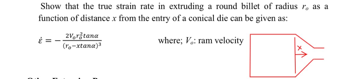 Show that the true strain rate in extruding a round billet of radius r. as a
function of distance x from the entry of a conical die can be given as:
2Voržtana
έ
where; V.: ram velocity
(ro-xtana)3

