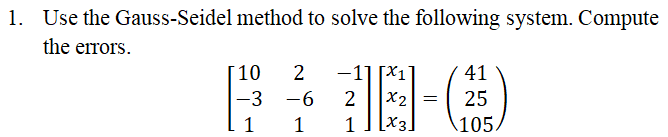 1. Use the Gauss-Seidel method to solve the following system. Compute
the errors.
-1] [X1
X2
[x3
10
2
41
-3
-6
2
25
1
1
105.
