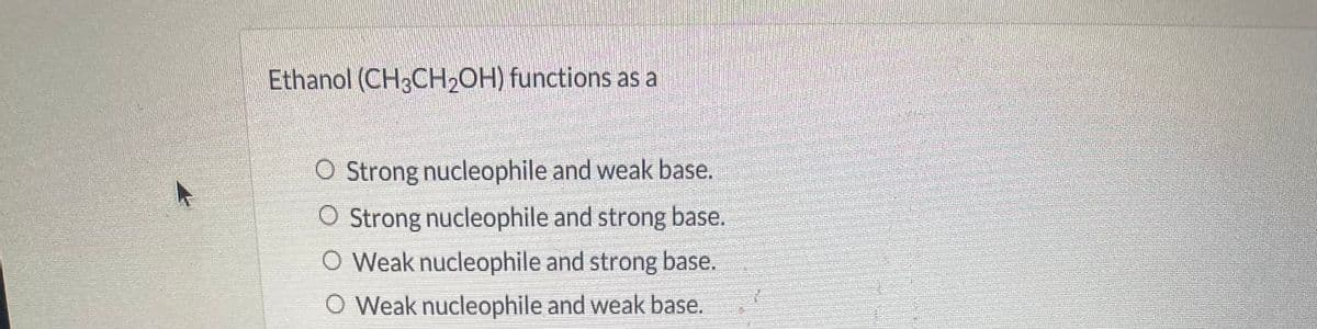 Ethanol (CH3CH₂OH) functions as a
O Strong nucleophile and weak base.
O Strong nucleophile and strong base.
O Weak nucleophile and strong base.
Weak nucleophile and weak base.