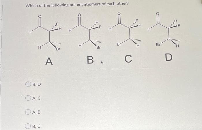 Which of the following are enantiomers of each other?
H
Br
Н
О B, D
O A. C
O A, B
OB, C
IA
A
H
Br
Н
kom y
Br
В.
с
Br
my
D
H