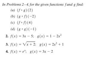 In Problems 2–4, for the given functions fand g find:
(a) (f° g) (2)
(b) (g • f)(-2)
(c) (fo f) (4)
(d) (g ° 8) (-1)
2. f(x) = 3x – 5; g(x) = 1 – 2r
3. f(x) = Vx + 2: g(x) = 2x² + 1
4. f(x) = e"; g(x) = 3x – 2
