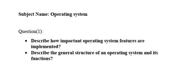 Subject Name: Operating system
Question(1):
• Describe how important operating system features are
implemented?
• Describe the general structure of an operating system and its
functions?

