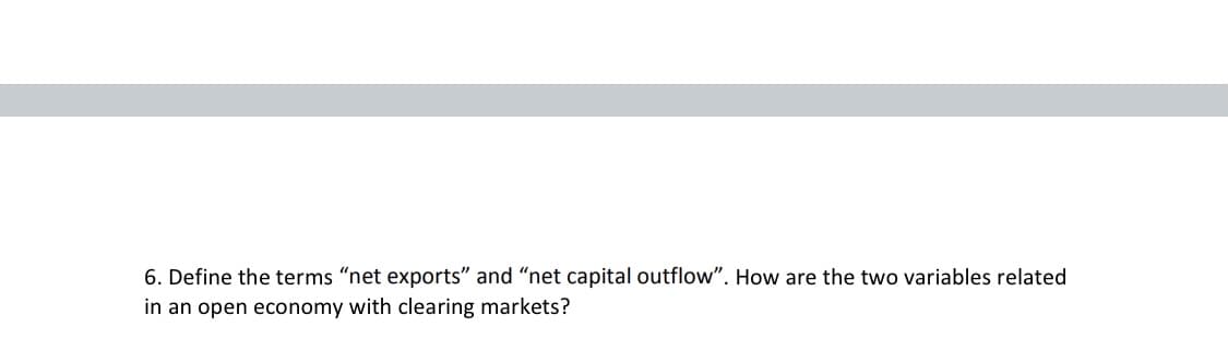 6. Define the terms “net exports" and "net capital outflow". How are the two variables related
in an open economy with clearing markets?

