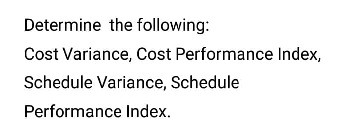 Determine the following:
Cost Variance, Cost Performance Index,
Schedule Variance, Schedule
Performance Index.
