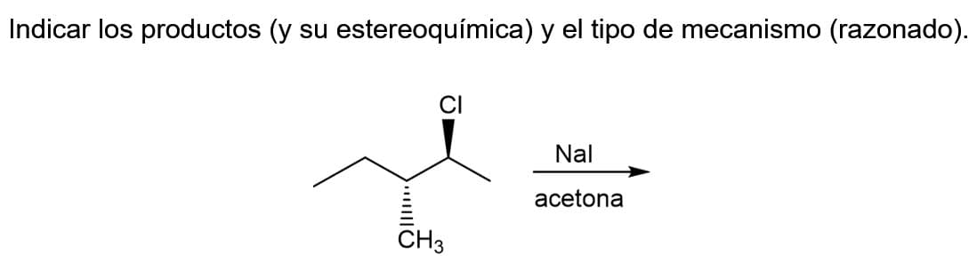 Indicar los productos (y su estereoquímica) y el tipo de mecanismo (razonado).
CI
CH3
Nal
acetona