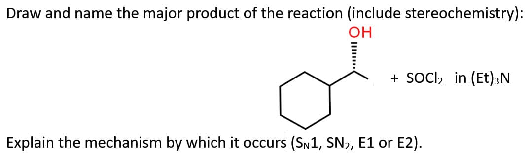 Draw and name the major product of the reaction (include stereochemistry):
OH
+ SOCI₂ in (Et) 3N
Explain the mechanism by which it occurs (SN1, SN₂, E1 or E2).