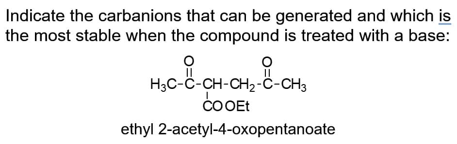 Indicate the carbanions that can be generated and which is
the most stable when the compound is treated with a base:
O
||
O
||
H3C-C-CH-CH₂-C-CH3
|
CO OEt
ethyl 2-acetyl-4-oxopentanoate