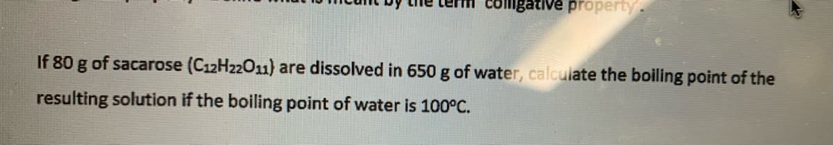colligative property.
If 80 g of sacarose (C12H22011) are dissolved in 650 g of water, calculate the boiling point of the
resulting solution if the boiling point of water is 100°C.