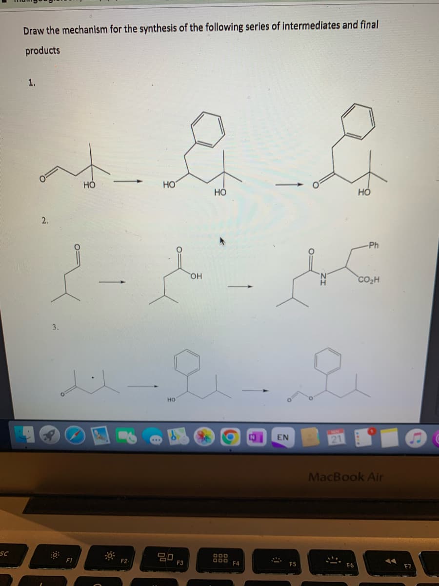 SC
Draw the mechanism for the synthesis of the following series of intermediates and final
products
1.
s & E
HO
HO
HO
HO
2.
OH
2-1-20
u-lů
F1
F2
HO
20
DOD
DDO F4
N
EN
-Ph
CO₂H
MacBook Air
✓