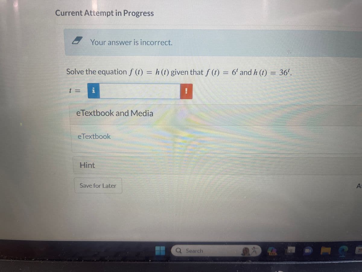 Current Attempt in Progress
Your answer is incorrect.
Solve the equation ƒ (t) = h (t) given that ƒ (t) = 6′ and h (t) = 36′.
t = 1
eTextbook and Media
e Textbook
Hint
Save for Later
H
Q Search
Aman
An
Be
Jangan mem
3
At