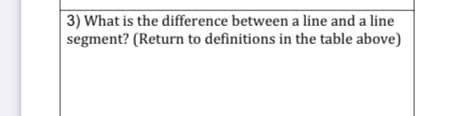 3) What is the difference between a line and a line
segment? (Return to definitions in the table above)
