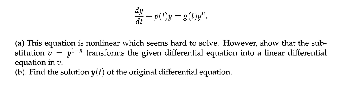dy
+ p(t)y = g(t)y".
dt
(a) This equation is nonlinear which seems hard to solve. However, show that the sub-
stitution v = y¹-n transforms the given differential equation into a linear differential
equation in v.
(b). Find the solution y(t) of the original differential equation.