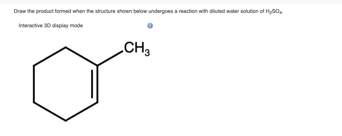Draw the product formed when the structure shown below undergoes a reaction with diluted water solution of H₂SO4.
Interactive 3D display mode
CH3