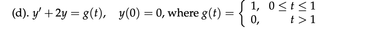 (d). y' + 2y = g(t), y(0) = 0, where g(t)
=
1, 0 ≤t≤1
0,
t > 1