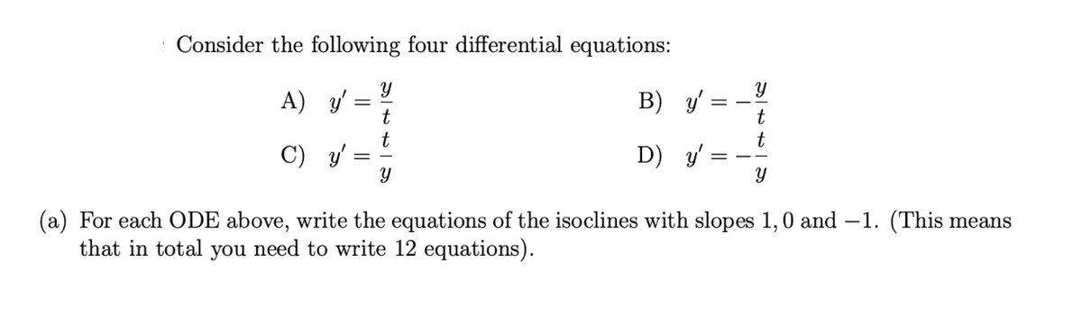 Consider the following four differential equations:
Y
A) y'
t
23
t
C) y'
Y
(a) For each ODE above, write the equations of the isoclines with slopes 1,0 and -1. (This means
that in total you need to write 12 equations).
B) y'
D) y'
Y
t
t
Y