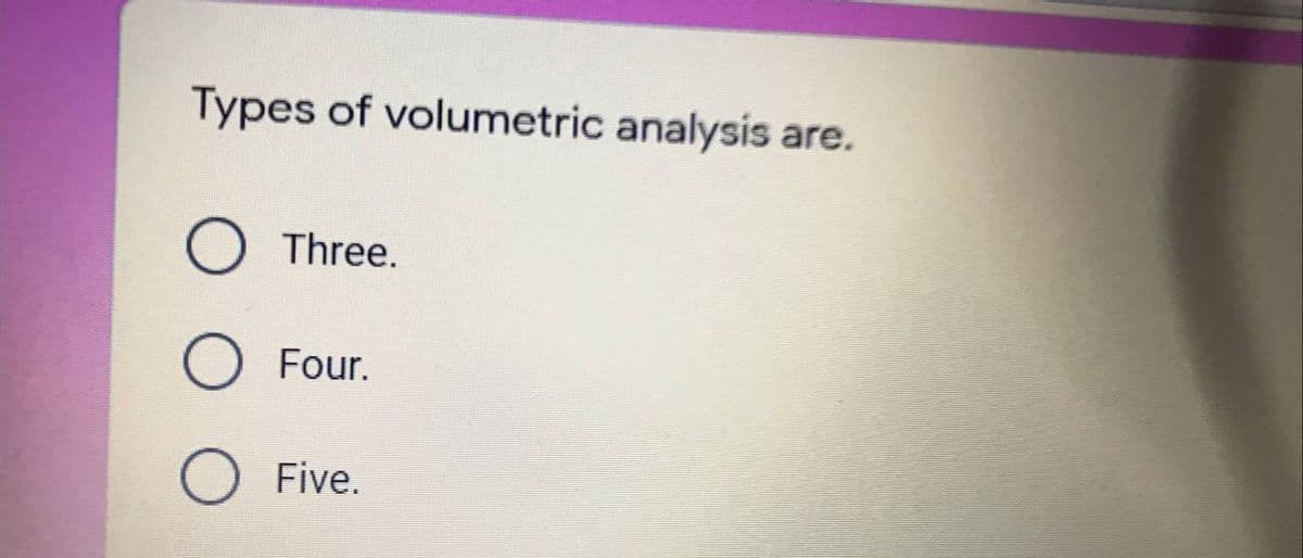 Types of volumetric analysis are.
Three.
Four.
Five.

