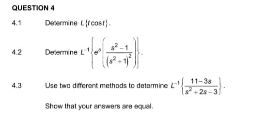 QUESTION 4
Determine L{t cost}.
4.1
s2 -1
4.2
Determine L-1e
+1)
11-3s
4.3
Use two different methods to determine L1
s² +2s – 3)
Show that your answers are equal.
