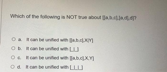 Which of the following is NOT true about [[a,b,c],[a,d],d]?
O a. It can be unified with [[a,b,c],X|Y]
O b. It can be unified with L]
Oc.
O c. It can be unified with [[a,b,c],X,Y]
O d. It can be unified with LLU
