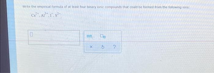 Write the empirical formula of at least four binary ionic compounds that could be formed from the following ions:
Ca, Als
