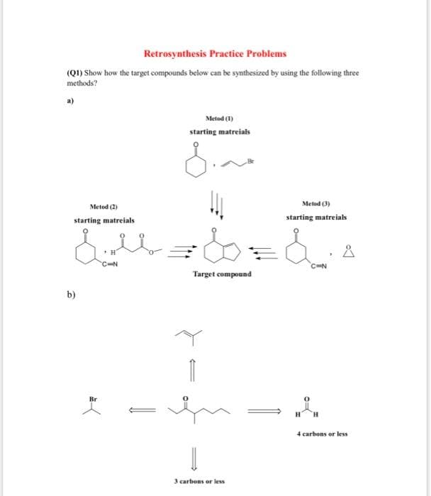 Retrosynthesis Practice Problems
(Q1) Show how the target compounds below can be synthesized by using the following three
methods?
Metod (1)
starting matreials
Metod (3)
Metod (2)
starting matreials
starting matreials
C-N
CN
Target compound
b)
Br
4 carbons or less
3 carbons or less
