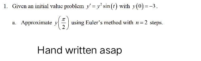 1. Given an initial value problem y' = y² sin(t) with y(0)=-3.
π
a. Approximate y using Euler's method with n=2 steps.
2
Hand written asap