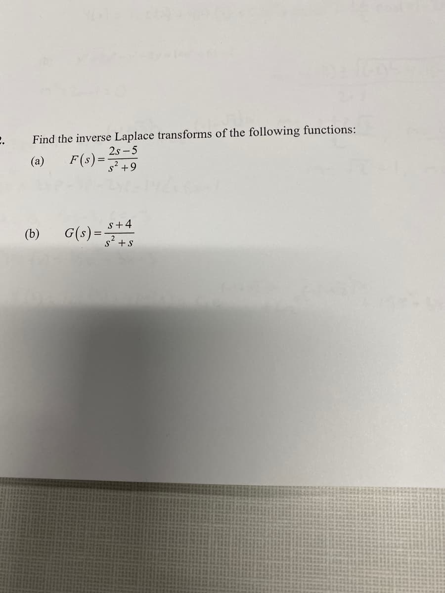 2.
Find the inverse Laplace transforms of the following functions:
2s-5
(a)
F(s)=2+9
(b)
G(s) = 5+4
+S