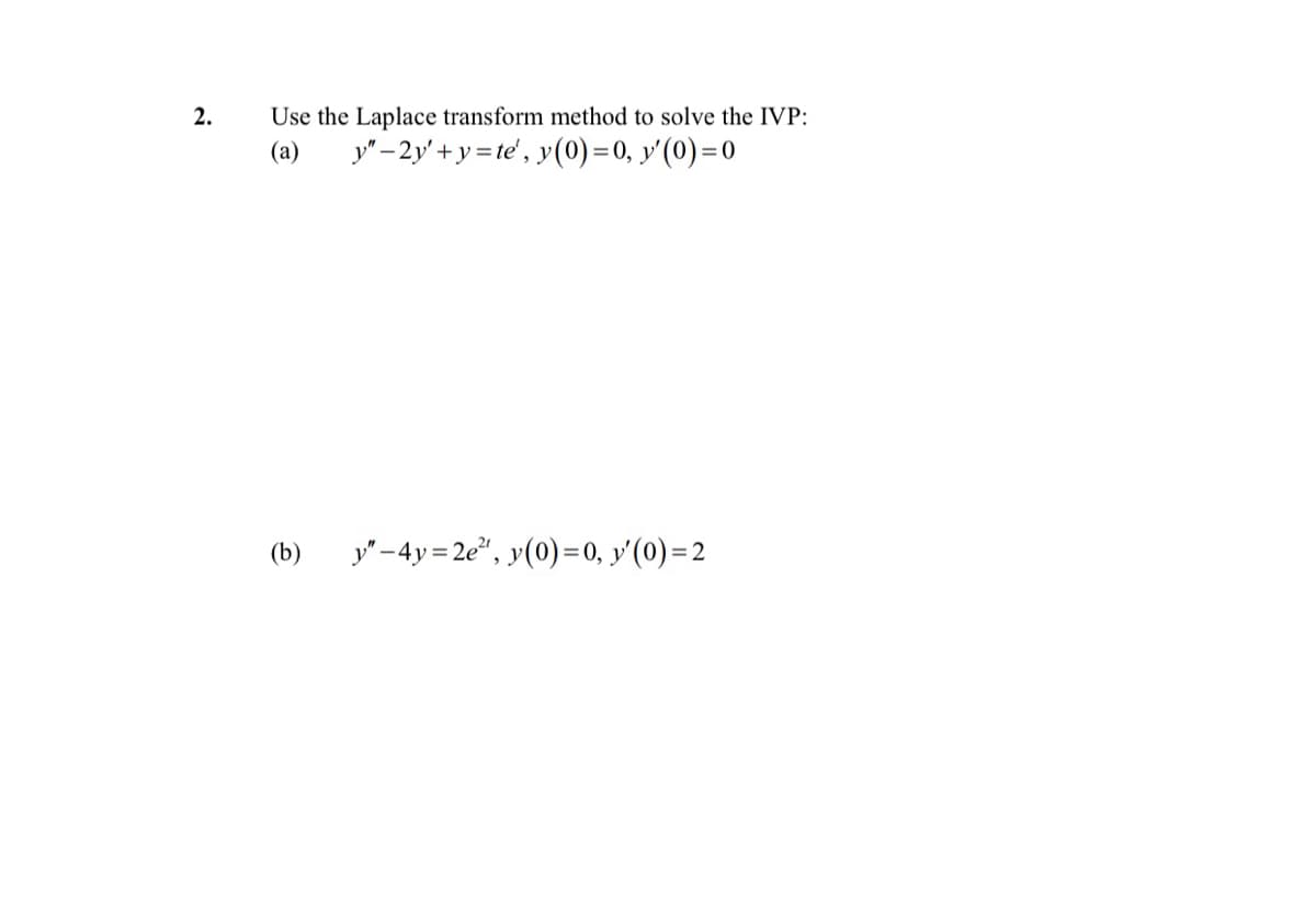 2.
(a)
Use the Laplace transform method to solve the IVP:
y"-2y+y=te', y(0) = 0, y'(0) = 0
(b) y"-4y=2e², y(0) = 0, y'(0) = 2