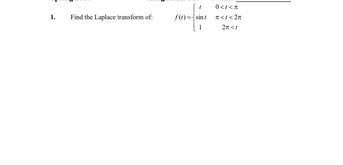 t
0<t <π
1.
Find the Laplace transform of:
f(t)=sint
π<t<2π
1
2π<t