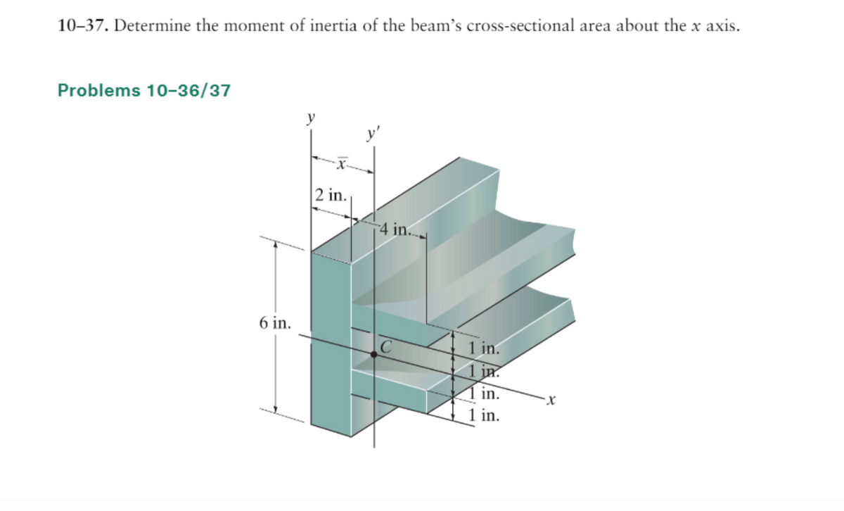 10-37. Determine the moment of inertia of the beam's cross-sectional area about the x axis.
Problems 10-36/37
6 in.
y
2 in.
4 in.
с
1 in.
1 in.
1 in.
1 in.
X