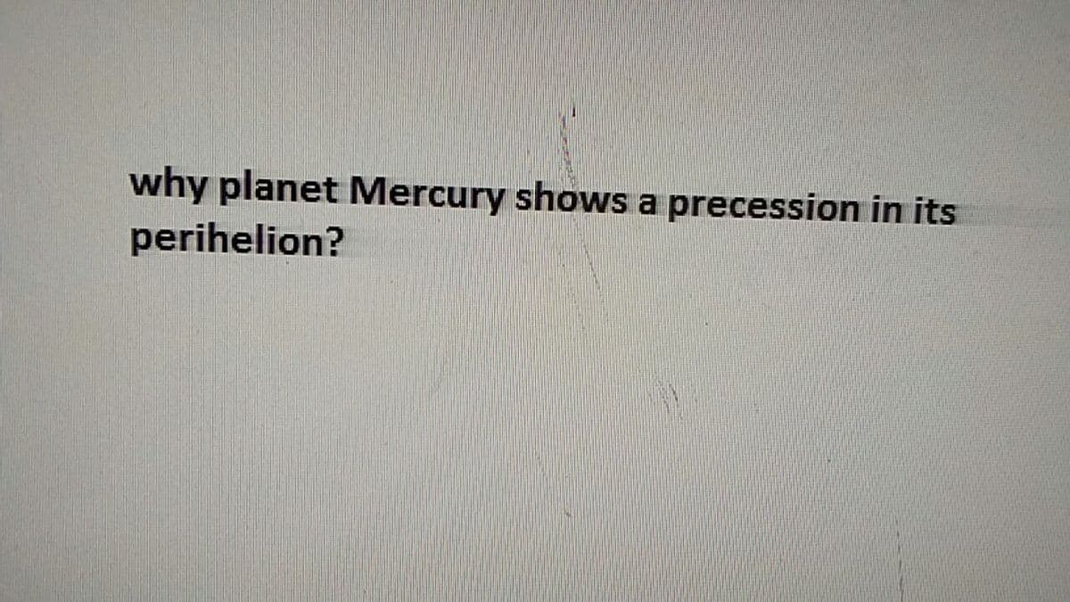 why planet Mercury shows a precession in its
perihelion?
