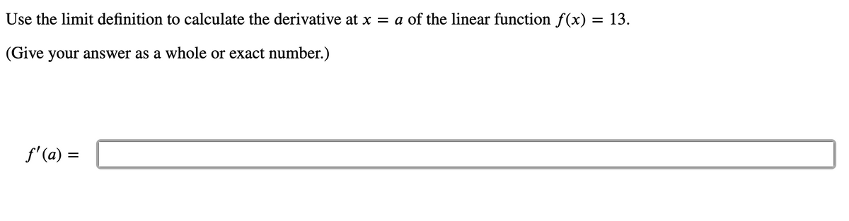 Use the limit definition to calculate the derivative at x = a of the linear function f(x) = 13.
(Give your answer as a whole or exact number.)
f' (a) =
