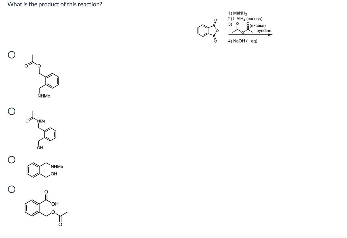 What is the product of this reaction?
1) MENH2
2) LİAIH4 (excess)
3) O
(еxcess)
pyridine
4) NaOH (1 eq)
NHMe
'NMe
OH
`NHMe
OH
HO,
