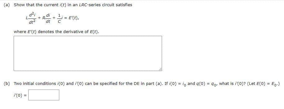 (a) Show that the current i(t) in an LRC-series circuit satisfies
d?i
di
1
+ R.
+Li = E'(t),
dt2
dt
where E'(t) denotes the derivative of E(t).
(b) Two initial conditions i(0) and i(0) can be specified for the DE in part (a). If i(0) = io and q(0) = 90, what is i'(0)? (Let E(0) = E.)
!3!
%3D
i'(0) =
