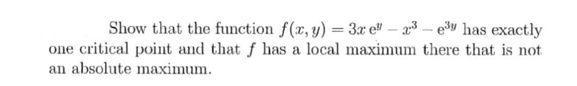 Show that the function f(x, y) = 3x e² - ³ - e³y has exactly
one critical point and that f has a local maximum there that is not
an absolute maximum.