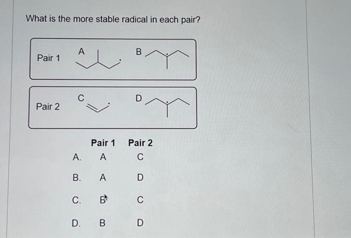 What is the more stable radical in each pair?
Pair 1
Pair 2
A
A
C
A.
B.
C. B
B
Pair 1 Pair 2
A
с
A
D
D. B
D
C
D
