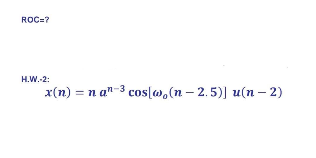 ROC=?
Н.W.-2:
x(п) — п а"-3 cos[o, (n - 2.5)] u(п - 2)
