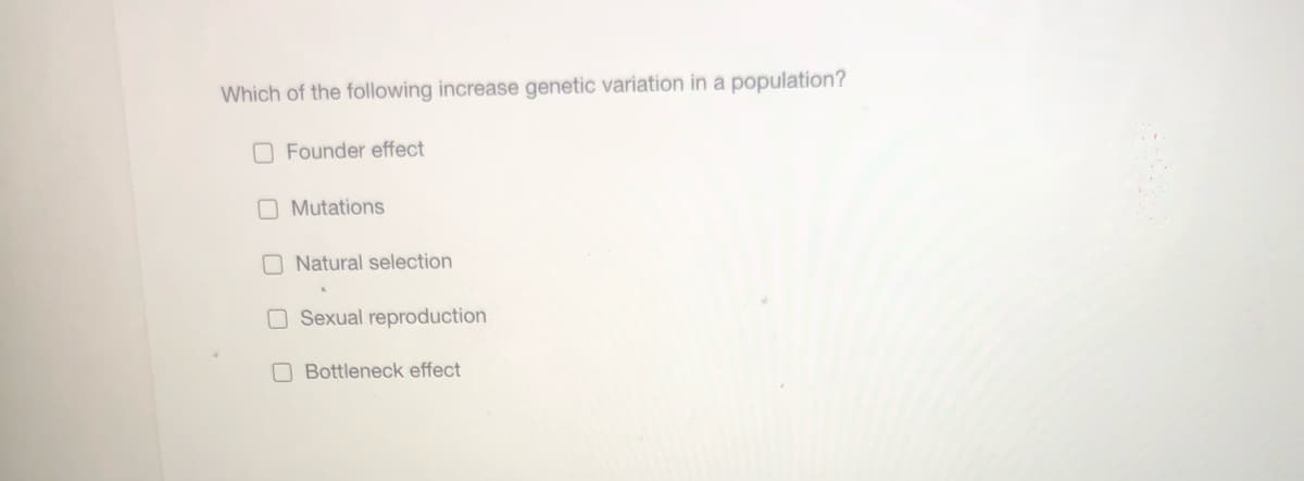 Which of the following increase genetic variation in a population?
O Founder effect
O Mutations
O Natural selection
O Sexual reproduction
O Bottleneck effect
