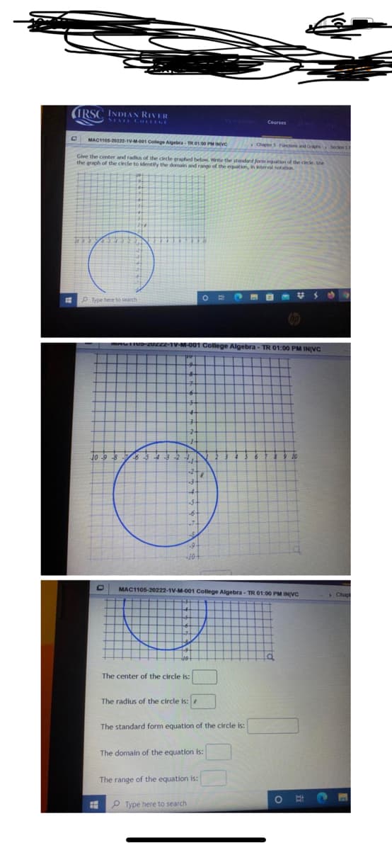 (IRSC INDIAN RIVER
SEATE COLLEGE
Courses
MAC105-20222-1V-M001 College Algebra-TR 000 PMINIVC
Chapter 3-Funos and Grapns Secion 1
Give the center and radius of the circle graphed below. Wite the standard form equationi of the circle. Use
the graph of the circle to identify the denain and range of the equation, ininterval notation
O Type here to search
MTIV uzz1V-M-001 College Algebra - TR 01:00 PM INIVC
10+
MAC1105-20222-1V-M-001 College Algebra - TR 01:00 PM INVC
> Chap
The center of the circle is:
The radius of the circle is:
The standard form equation of the circle is:
The domain of the equation is:
The range of the equation is:
P Type here to search
