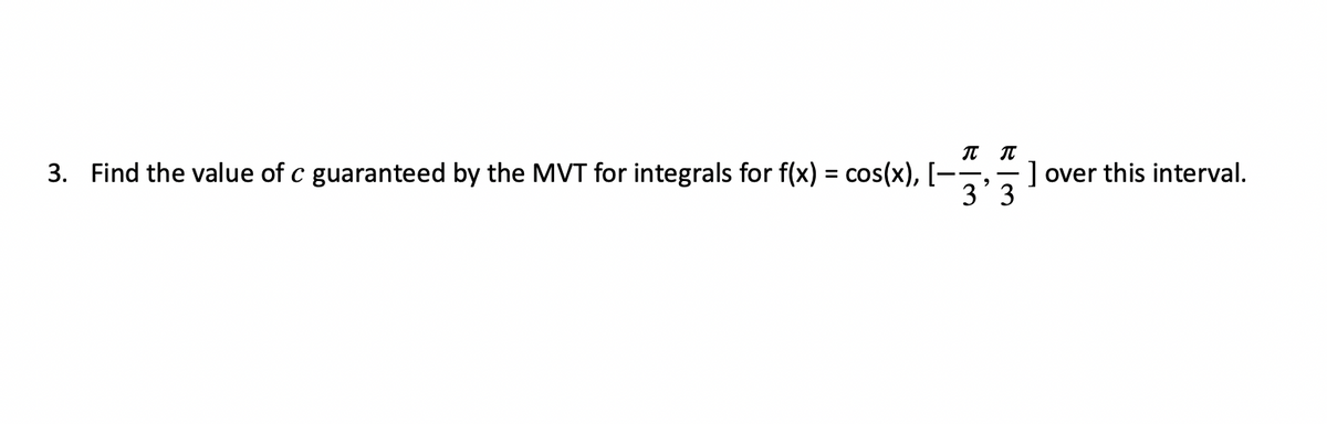 3. Find the value of c guaranteed by the MVT for integrals for f(x) = cos(x), [-
3' 3
] over this interval.
