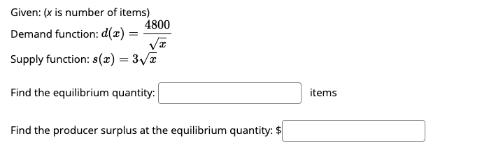 Given: (x is number of items)
4800
Demand function: d(x) =
=
x
Supply function: s(x) = 3√x
Find the equilibrium quantity:
Find the producer surplus at the equilibrium quantity: $
items